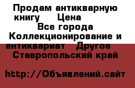 Продам антикварную книгу.  › Цена ­ 5 000 - Все города Коллекционирование и антиквариат » Другое   . Ставропольский край